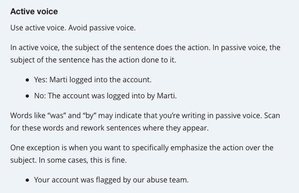 Active voice  Use active voice. Avoid passive voice.  In active voice, the subject of the sentence does the action. In passive voice, the subject of the sentence has the action done to it.  Yes: Marti logged into the account. No: The account was logged in