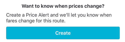 Want to know when prices change? Create a Price Alert and we'll let you know when fares change for this route. With blue button at the bottom that says